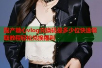 国产糖心vlog兑换码是多少位快速领取教程轻松兑换福利