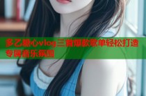 多乙糖心vlog三首爆款歌单轻松打造专属音乐氛围