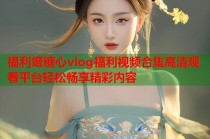 福利姬糖心vlog福利视频合集高清观看平台轻松畅享精彩内容