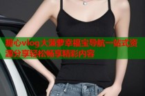 糖心vlog大菠萝幸福宝导航一站式资源分享轻松畅享精彩内容