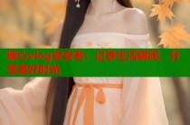 糖心vlog安安老：记录生活瞬间，分享美好时光