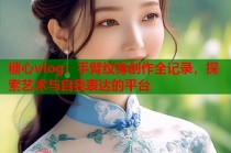 糖心vlog：手臂纹身创作全记录，探索艺术与自我表达的平台
