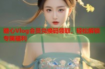 糖心Vlog会员兑换码领取，轻松解锁专属福利