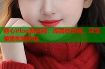 糖心Vlog新官网：湖南教育网，尽享便捷视频体验