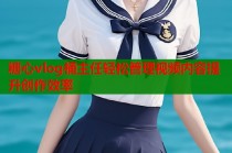 糖心vlog桶主任轻松管理视频内容提升创作效率