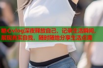 糖心vlog深夜释放自己，记录生活瞬间，展现真实自我，随时随地分享生活点滴