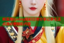 妮酱糖心vlog精彩日常分享记录生活点滴必看精彩内容
