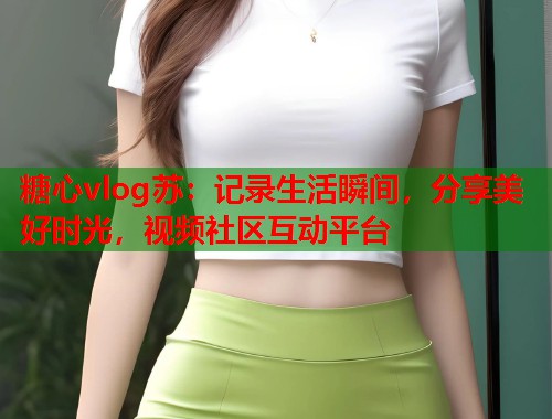 糖心vlog苏：记录生活瞬间，分享美好时光，视频社区互动平台  第2张