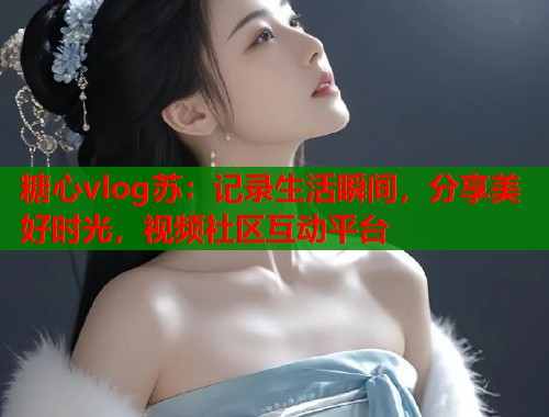 糖心vlog苏：记录生活瞬间，分享美好时光，视频社区互动平台  第1张