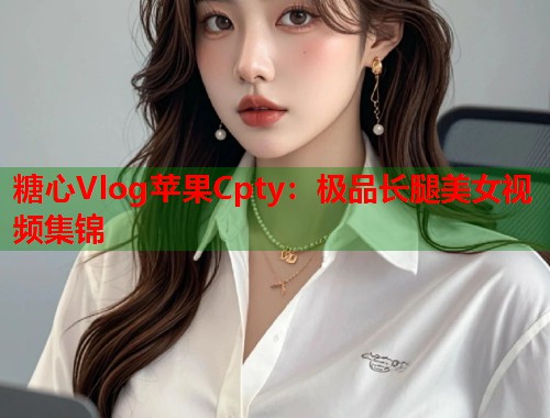 糖心Vlog苹果Cpty：极品长腿美女视频集锦  第1张