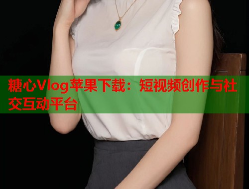 糖心Vlog苹果下载：短视频创作与社交互动平台  第2张