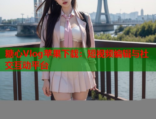 糖心Vlog苹果下载：短视频编辑与社交互动平台  第2张