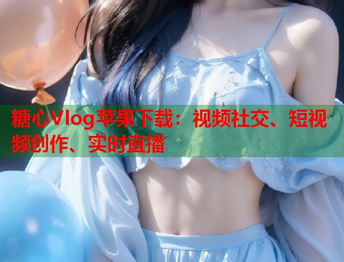 糖心Vlog苹果下载：视频社交、短视频创作、实时直播  第1张