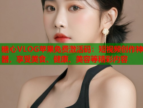 糖心VLOG苹果免费激活码：短视频创作神器，享受美食、健康、美容等精彩内容  第2张