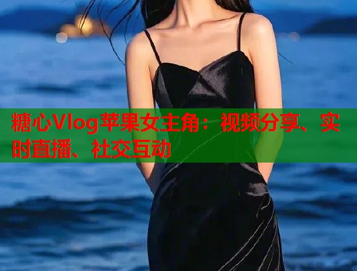 糖心Vlog苹果女主角：视频分享、实时直播、社交互动  第2张
