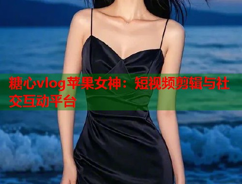 糖心vlog苹果女神：短视频剪辑与社交互动平台  第1张