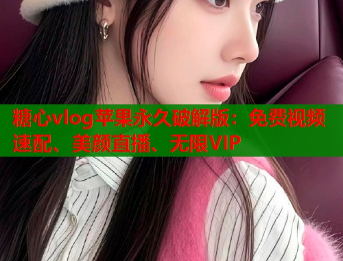 糖心vlog苹果永久破解版：免费视频速配、美颜直播、无限VIP  第2张