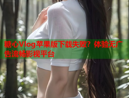 糖心Vlog苹果版下载失败？体验无广告流畅影视平台  第1张