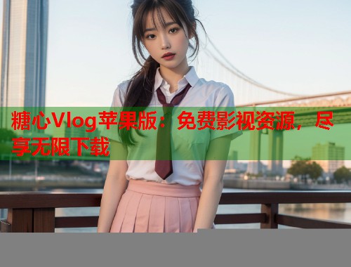 糖心Vlog苹果版：免费影视资源，尽享无限下载  第1张