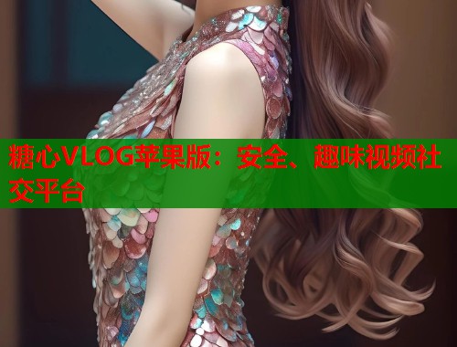 糖心VLOG苹果版：安全、趣味视频社交平台  第1张