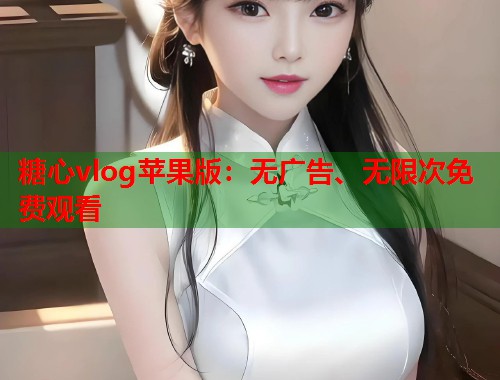 糖心vlog苹果版：无广告、无限次免费观看  第1张