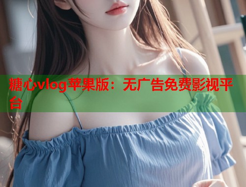 糖心vlog苹果版：无广告免费影视平台  第2张