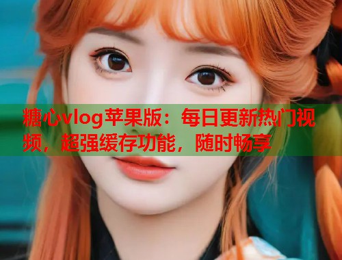 糖心vlog苹果版：每日更新热门视频，超强缓存功能，随时畅享  第1张