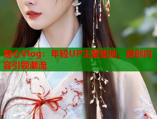 糖心Vlog：年轻UP主聚集地，原创内容引领潮流  第1张