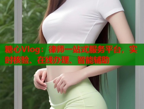 糖心Vlog：律师一站式服务平台，实时核验、在线办理、智能辅助  第2张