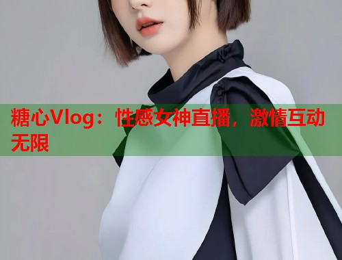 糖心Vlog：性感女神直播，激情互动无限  第1张