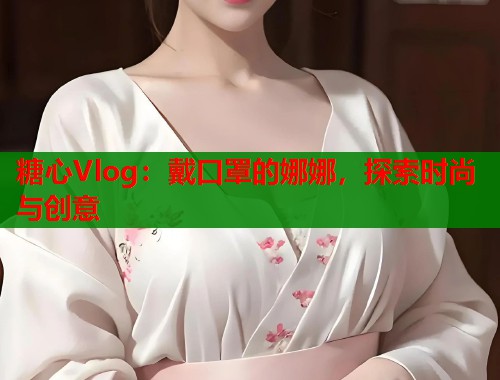 糖心Vlog：戴口罩的娜娜，探索时尚与创意  第1张