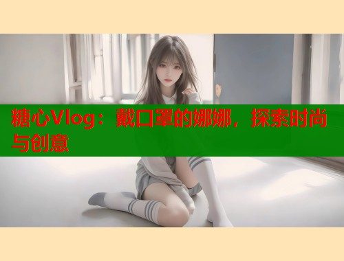糖心Vlog：戴口罩的娜娜，探索时尚与创意  第2张