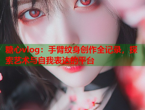 糖心vlog：手臂纹身创作全记录，探索艺术与自我表达的平台  第2张