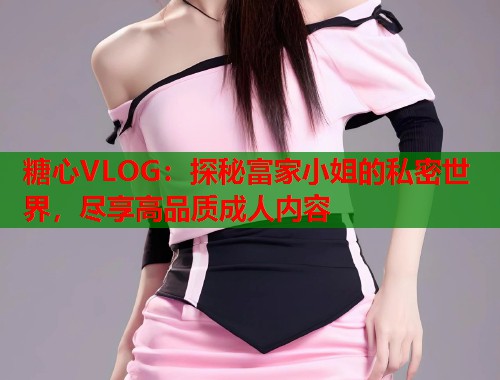 糖心VLOG：探秘富家小姐的私密世界，尽享高品质成人内容  第1张