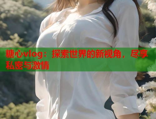 糖心vlog：探索世界的新视角，尽享私密与激情  第1张