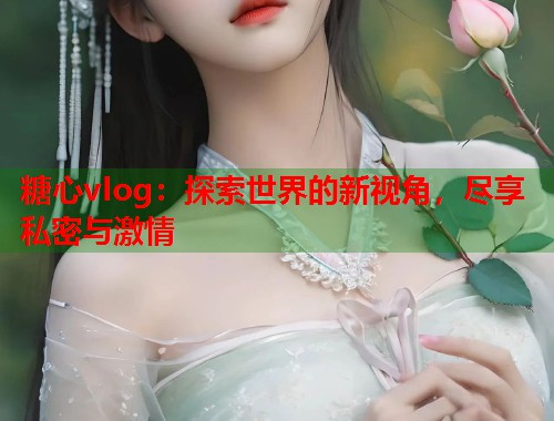 糖心vlog：探索世界的新视角，尽享私密与激情  第2张