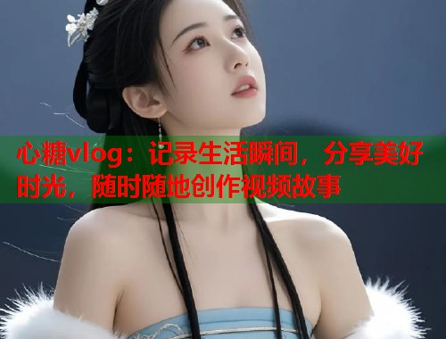 心糖vlog：记录生活瞬间，分享美好时光，随时随地创作视频故事  第1张