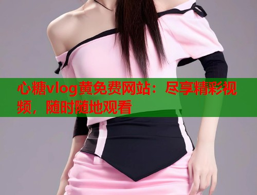 心糖vlog黄免费网站：尽享精彩视频，随时随地观看  第1张