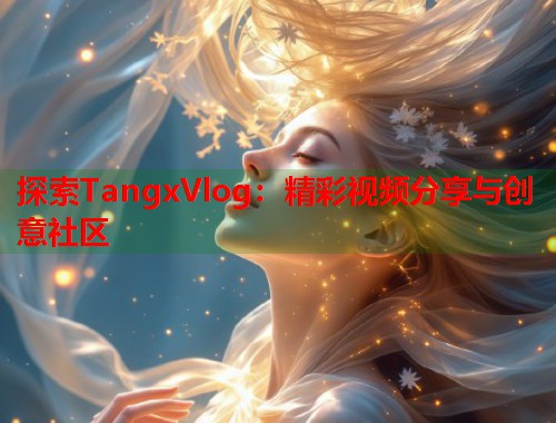 探索TangxVlog：精彩视频分享与创意社区  第1张