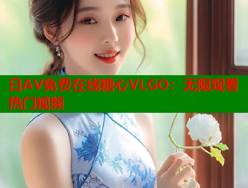 日AV免费在线糖心VLGO：无限观看热门视频  第1张