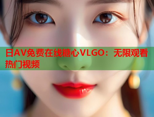 日AV免费在线糖心VLGO：无限观看热门视频  第2张