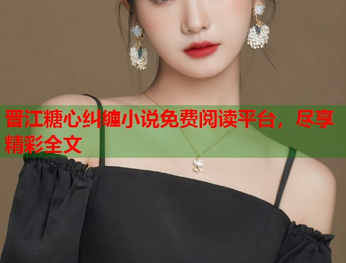 晋江糖心纠缠小说免费阅读平台，尽享精彩全文  第1张