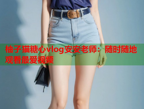 柚子猫糖心vlog安安老师：随时随地观看最爱视频  第1张