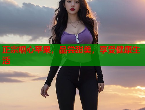 正宗糖心苹果，品尝甜美，享受健康生活  第1张
