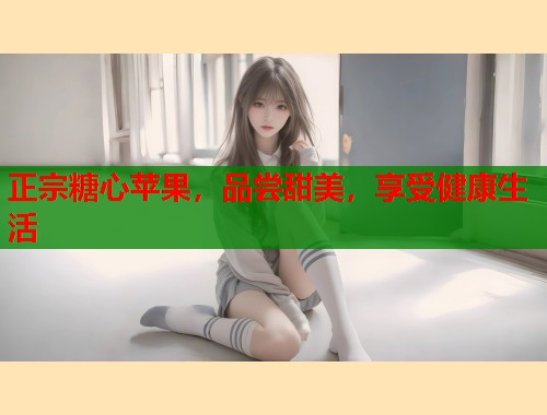 正宗糖心苹果，品尝甜美，享受健康生活  第2张