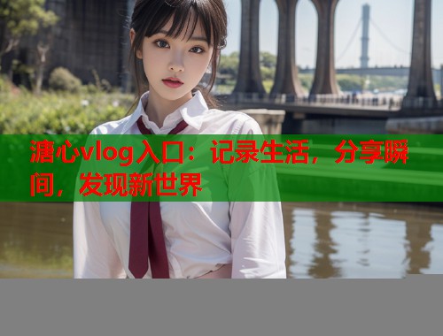 溏心vlog入口：记录生活，分享瞬间，发现新世界  第2张