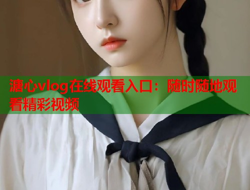 溏心vlog在线观看入口：随时随地观看精彩视频  第1张