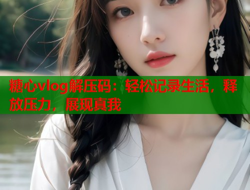 糖心vlog解压码：轻松记录生活，释放压力，展现真我  第1张