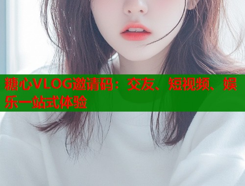糖心VLOG邀请码：交友、短视频、娱乐一站式体验  第1张