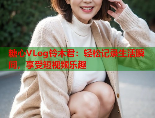 糖心VLog铃木君：轻松记录生活瞬间，享受短视频乐趣  第2张